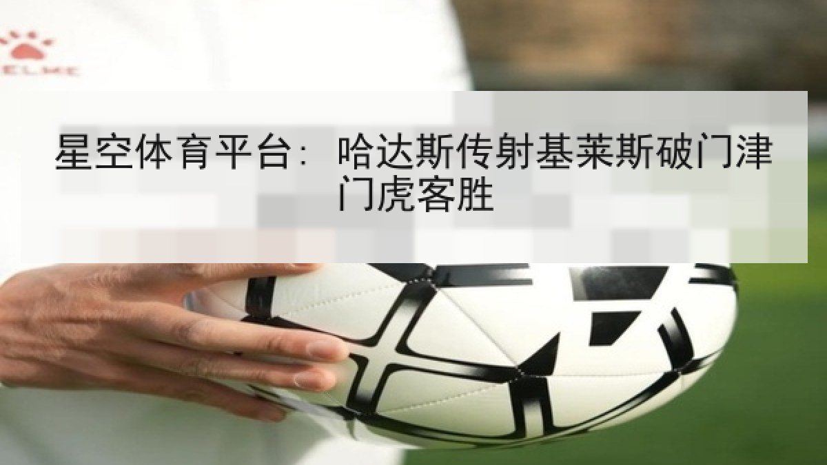 星空体育平台: 哈达斯传射基莱斯破门津门虎客胜 星空体育平台: 哈达斯传射基莱斯破门津门虎客胜