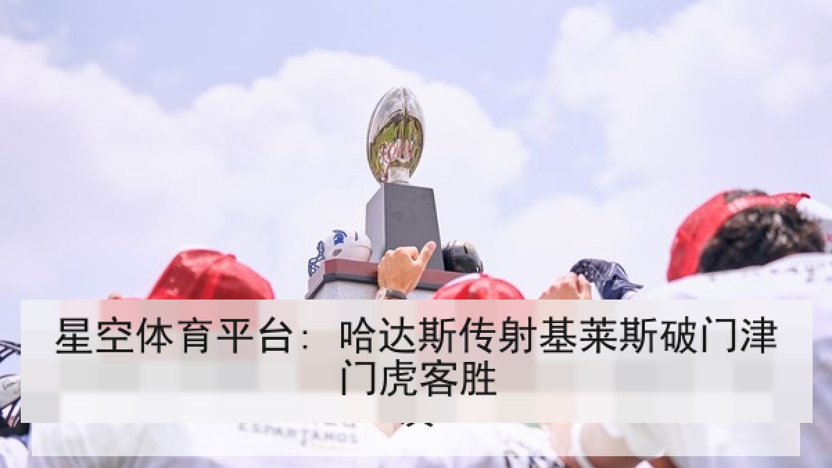 星空体育平台: 哈达斯传射基莱斯破门津门虎客胜 星空体育平台: 哈达斯传射基莱斯破门津门虎客胜