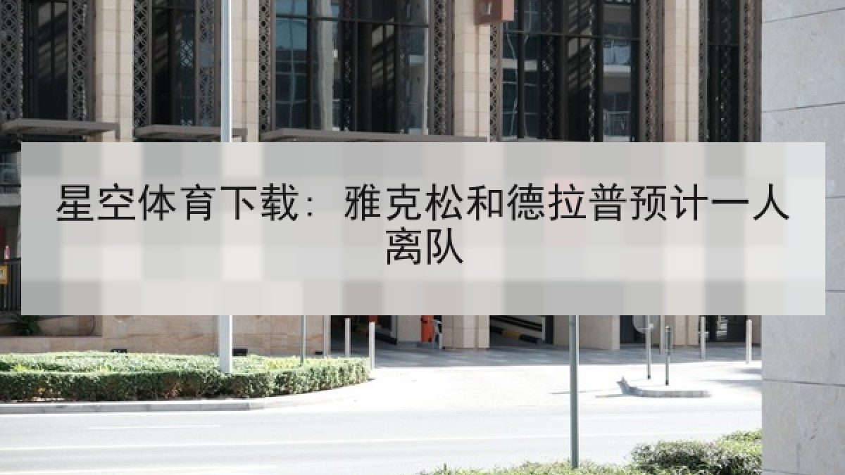 星空体育下载: 雅克松和德拉普预计一人离队 星空体育下载: 雅克松和德拉普预计一人离队